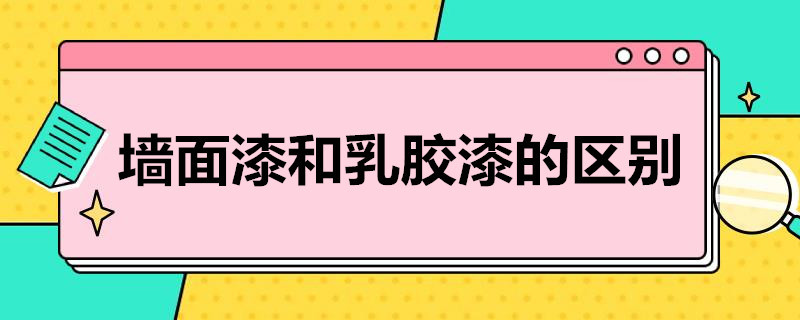 墙面漆和乳胶漆的区别 墙面漆和乳胶漆的区别