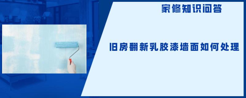 旧房翻新乳胶漆墙面如何处理 旧房翻新乳胶漆墙面如何处理