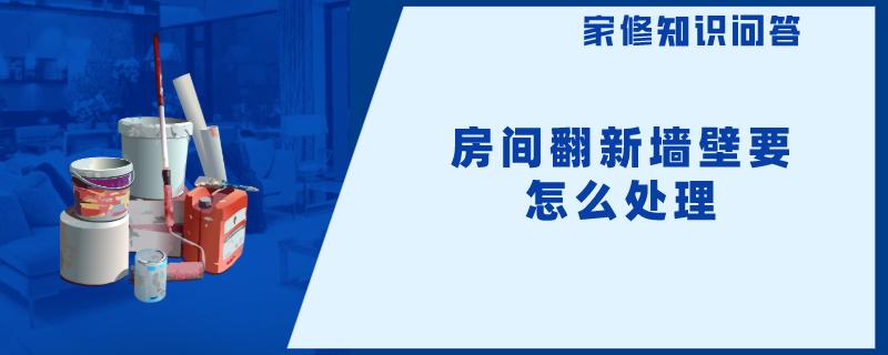 房间翻新墙壁要怎么处理 房间翻新墙壁要怎么处理