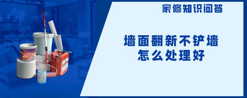 墙面翻新不铲墙怎么处理好 墙面翻新不铲墙怎么处理好