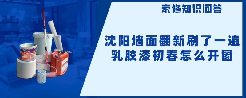 沈阳墙面翻新刷了一遍乳胶漆初春怎么开窗 沈阳墙面翻新刷了一遍乳胶漆初春怎么开窗