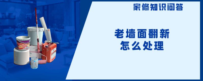 老墙面翻新怎么处理 老墙面翻新怎么处理