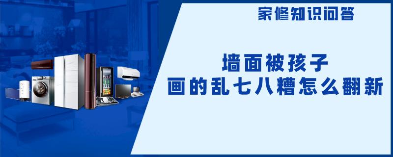 墙面被孩子画的乱七八糟怎么翻新 墙面被孩子画的乱七八糟怎么翻新