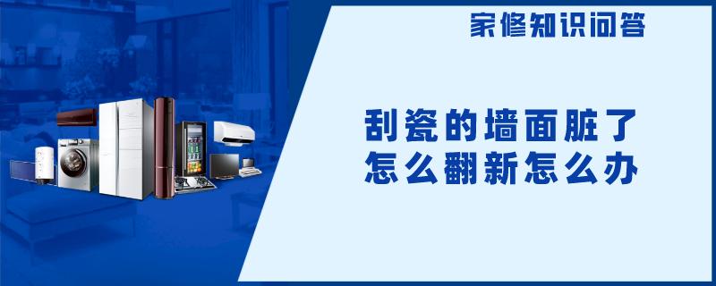 刮瓷的墙面脏了怎么翻新怎么办 刮瓷的墙面脏了怎么翻新怎么办