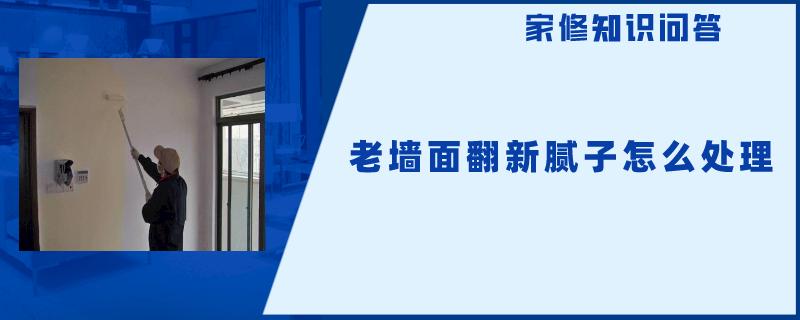 老墙面翻新腻子怎么处理 老墙面翻新腻子怎么处理