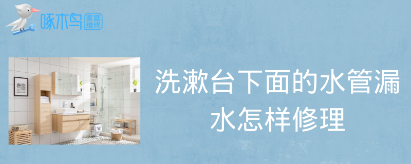 洗漱台下面的水管漏水怎样修理？